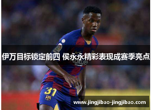 伊万目标锁定前四 侯永永精彩表现成赛季亮点