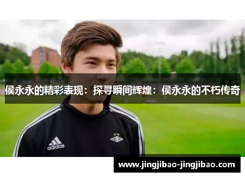 侯永永的精彩表现：探寻瞬间辉煌：侯永永的不朽传奇