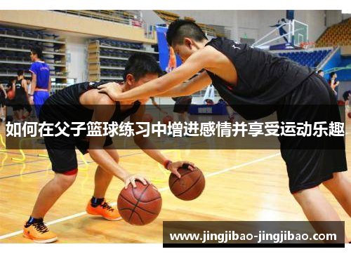 如何在父子篮球练习中增进感情并享受运动乐趣