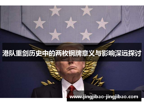 港队重剑历史中的两枚铜牌意义与影响深远探讨 港队重剑历史中的两枚铜牌意义与影响深远探讨