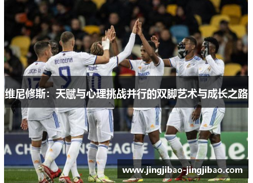 维尼修斯:天赋与心理挑战并行的双脚艺术与成长之路 维尼修斯:天赋与心理挑战并行的双脚艺术与成长之路