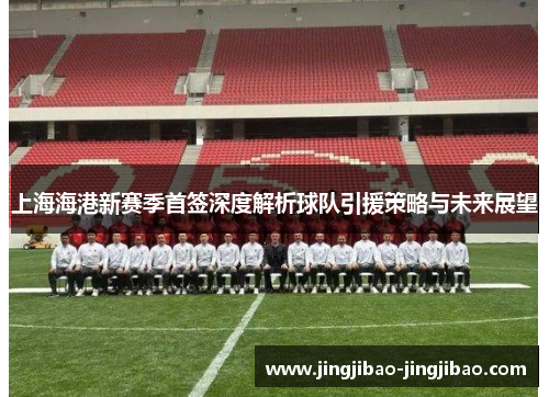 上海海港新赛季首签深度解析球队引援策略与未来展望
