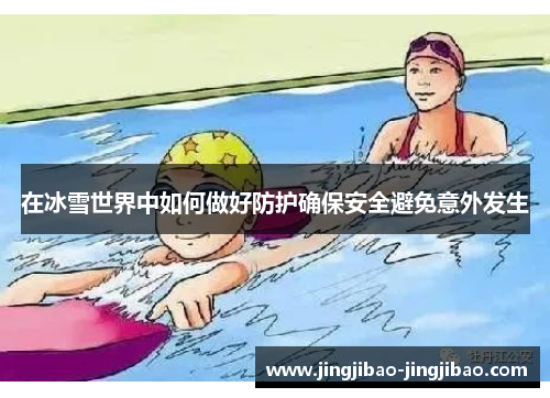 在冰雪世界中如何做好防护确保安全避免意外发生 在冰雪世界中如何做好防护确保安全避免意外发生