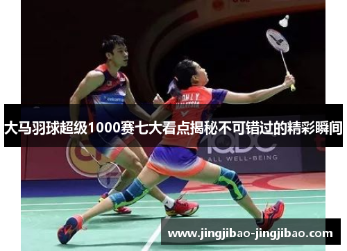 大马羽球超级1000赛七大看点揭秘不可错过的精彩瞬间