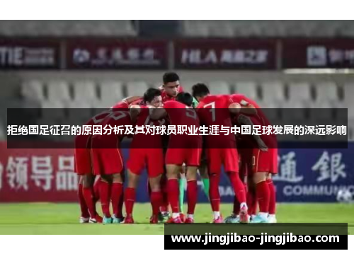 拒绝国足征召的原因分析及其对球员职业生涯与中国足球发展的深远影响 拒绝国足征召的原因分析及其对球员职业生涯与中国足球发展的深远影响