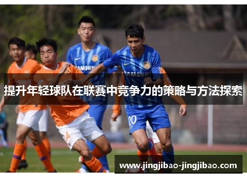 提升年轻球队在联赛中竞争力的策略与方法探索 提升年轻球队在联赛中竞争力的策略与方法探索
