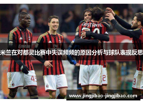 米兰在对都灵比赛中失误频频的原因分析与球队表现反思 米兰在对都灵比赛中失误频频的原因分析与球队表现反思