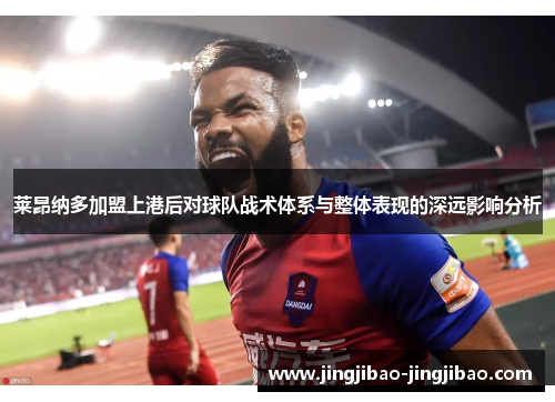 莱昂纳多加盟上港后对球队战术体系与整体表现的深远影响分析