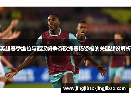 英超赛季维拉与西汉姆争夺欧洲赛场资格的关键战役解析 英超赛季维拉与西汉姆争夺欧洲赛场资格的关键战役解析