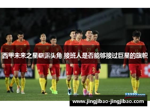 西甲未来之星崭露头角 接班人是否能够接过巨星的旗帜 西甲未来之星崭露头角 接班人是否能够接过巨星的旗帜