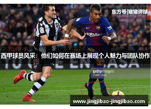 西甲球员风采:他们如何在赛场上展现个人魅力与团队协作 西甲球员风采:他们如何在赛场上展现个人魅力与团队协作