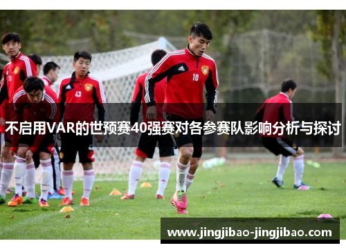 不启用VAR的世预赛40强赛对各参赛队影响分析与探讨 不启用VAR的世预赛40强赛对各参赛队影响分析与探讨