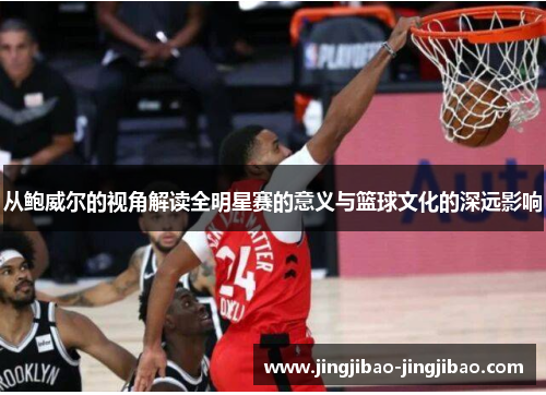从鲍威尔的视角解读全明星赛的意义与篮球文化的深远影响 从鲍威尔的视角解读全明星赛的意义与篮球文化的深远影响