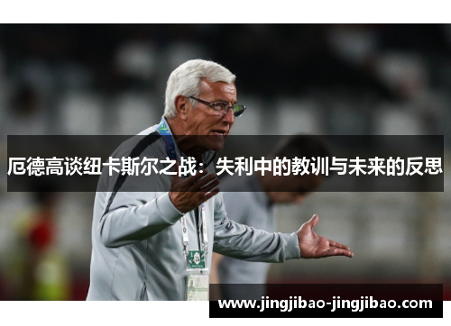 厄德高谈纽卡斯尔之战：失利中的教训与未来的反思