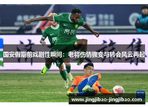 国安假期前戏剧性瞬间：老将伤情骤变与转会风云再起