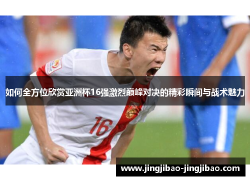 如何全方位欣赏亚洲杯16强激烈巅峰对决的精彩瞬间与战术魅力 如何全方位欣赏亚洲杯16强激烈巅峰对决的精彩瞬间与战术魅力