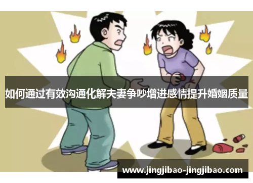 如何通过有效沟通化解夫妻争吵增进感情提升婚姻质量 如何通过有效沟通化解夫妻争吵增进感情提升婚姻质量
