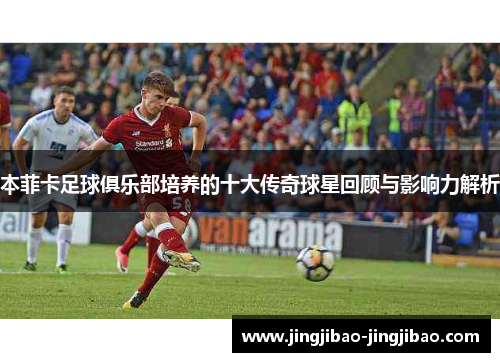 本菲卡足球俱乐部培养的十大传奇球星回顾与影响力解析 本菲卡足球俱乐部培养的十大传奇球星回顾与影响力解析