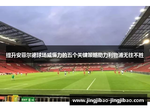 提升安菲尔德球场威慑力的五个关键策略助力利物浦无往不胜 提升安菲尔德球场威慑力的五个关键策略助力利物浦无往不胜