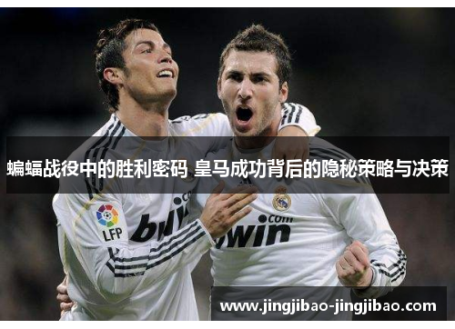 蝙蝠战役中的胜利密码 皇马成功背后的隐秘策略与决策 蝙蝠战役中的胜利密码 皇马成功背后的隐秘策略与决策