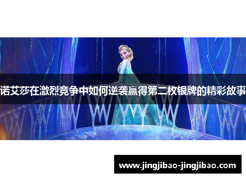 诺艾莎在激烈竞争中如何逆袭赢得第二枚银牌的精彩故事 诺艾莎在激烈竞争中如何逆袭赢得第二枚银牌的精彩故事