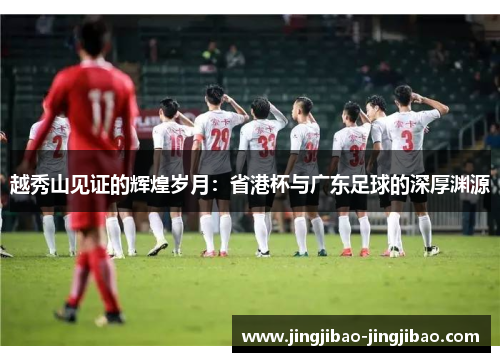 越秀山见证的辉煌岁月:省港杯与广东足球的深厚渊源 越秀山见证的辉煌岁月:省港杯与广东足球的深厚渊源