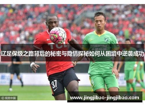 辽足保级之路背后的秘密与隐情探秘如何从困境中逆袭成功 辽足保级之路背后的秘密与隐情探秘如何从困境中逆袭成功