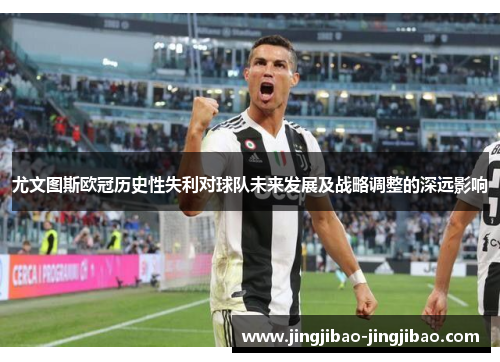 尤文图斯欧冠历史性失利对球队未来发展及战略调整的深远影响 尤文图斯欧冠历史性失利对球队未来发展及战略调整的深远影响