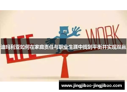 迪玛利亚如何在家庭责任与职业生涯中找到平衡并实现双赢 迪玛利亚如何在家庭责任与职业生涯中找到平衡并实现双赢