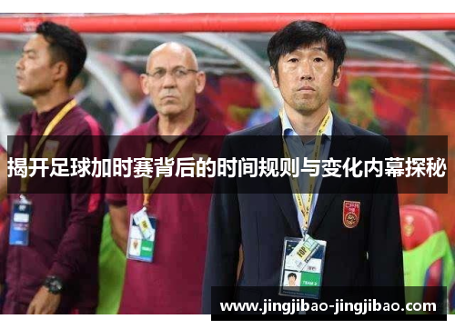 揭开足球加时赛背后的时间规则与变化内幕探秘 揭开足球加时赛背后的时间规则与变化内幕探秘