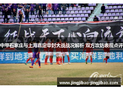 中甲石家庄与上海嘉定零封大战战况解析 双方攻防表现点评 中甲石家庄与上海嘉定零封大战战况解析 双方攻防表现点评