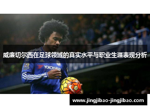 威廉切尔西在足球领域的真实水平与职业生涯表现分析 威廉切尔西在足球领域的真实水平与职业生涯表现分析