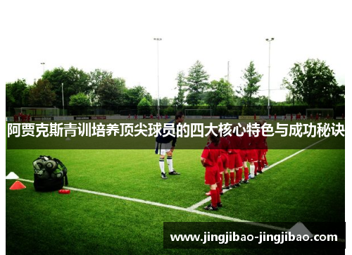 阿贾克斯青训培养顶尖球员的四大核心特色与成功秘诀 阿贾克斯青训培养顶尖球员的四大核心特色与成功秘诀