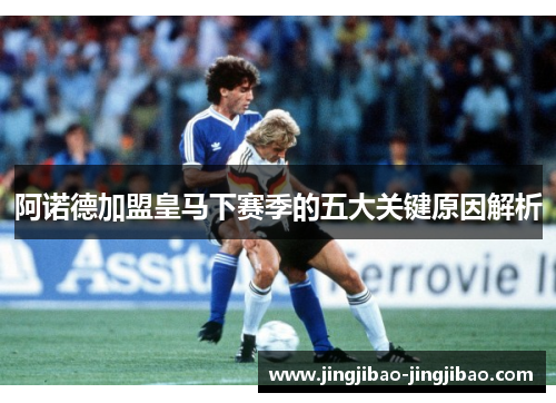 阿诺德加盟皇马下赛季的五大关键原因解析 阿诺德加盟皇马下赛季的五大关键原因解析