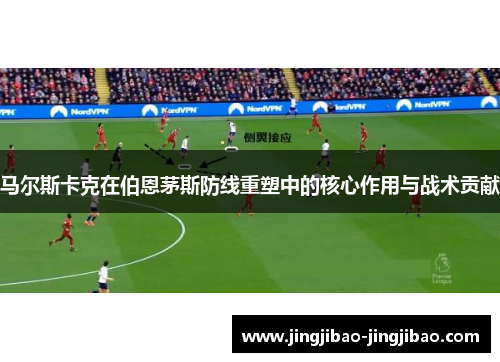 马尔斯卡克在伯恩茅斯防线重塑中的核心作用与战术贡献 马尔斯卡克在伯恩茅斯防线重塑中的核心作用与战术贡献