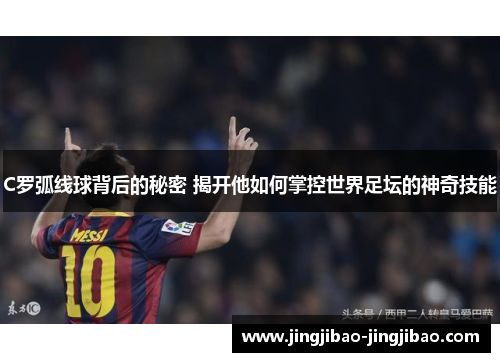 C罗弧线球背后的秘密 揭开他如何掌控世界足坛的神奇技能 C罗弧线球背后的秘密 揭开他如何掌控世界足坛的神奇技能