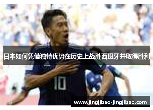 日本如何凭借独特优势在历史上战胜西班牙并取得胜利 日本如何凭借独特优势在历史上战胜西班牙并取得胜利