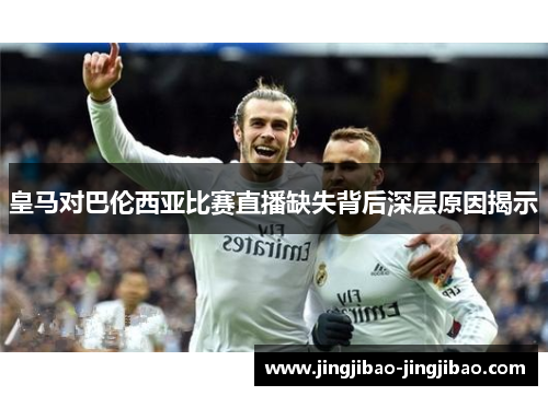 皇马对巴伦西亚比赛直播缺失背后深层原因揭示