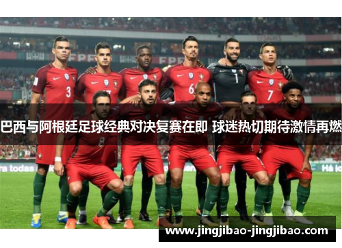 巴西与阿根廷足球经典对决复赛在即 球迷热切期待激情再燃 巴西与阿根廷足球经典对决复赛在即 球迷热切期待激情再燃