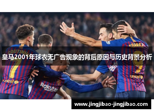 皇马2001年球衣无广告现象的背后原因与历史背景分析