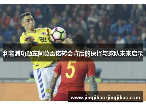 利物浦功勋左闸莫雷诺转会背后的抉择与球队未来启示