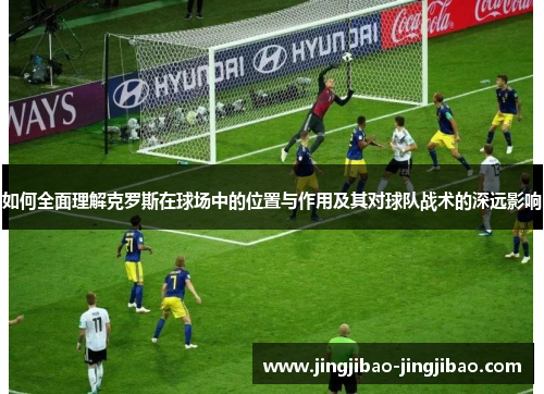 如何全面理解克罗斯在球场中的位置与作用及其对球队战术的深远影响