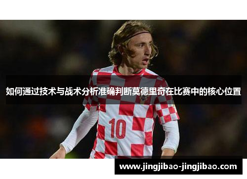 如何通过技术与战术分析准确判断莫德里奇在比赛中的核心位置 如何通过技术与战术分析准确判断莫德里奇在比赛中的核心位置