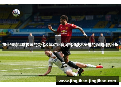 拉什福德踢球位置的变化及其对比赛风格和战术安排的影响因素分析 拉什福德踢球位置的变化及其对比赛风格和战术安排的影响因素分析