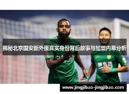 揭秘北京国安新外援真实身份背后故事与加盟内幕分析