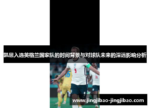 凯恩入选英格兰国家队的时间背景与对球队未来的深远影响分析 凯恩入选英格兰国家队的时间背景与对球队未来的深远影响分析