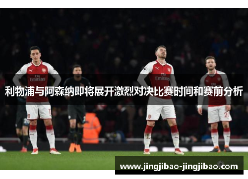 利物浦与阿森纳即将展开激烈对决比赛时间和赛前分析