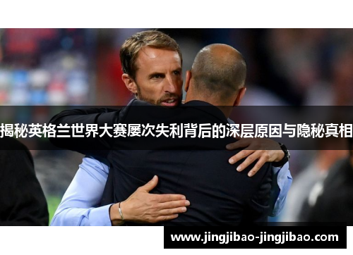 揭秘英格兰世界大赛屡次失利背后的深层原因与隐秘真相