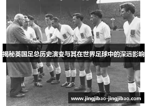 揭秘英国足总历史演变与其在世界足球中的深远影响